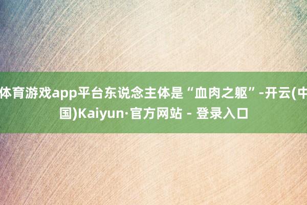 体育游戏app平台东说念主体是“血肉之躯”-开云(中国)Kaiyun·官方网站 - 登录入口