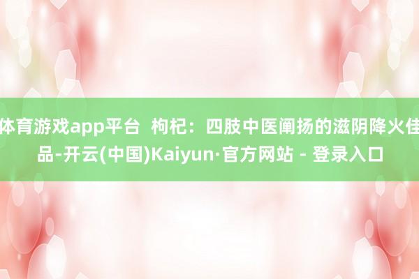 体育游戏app平台  枸杞：四肢中医阐扬的滋阴降火佳品-开云(中国)Kaiyun·官方网站 - 登录入口