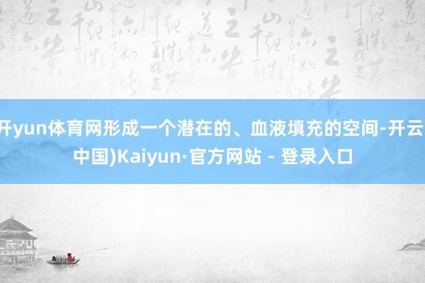 开yun体育网形成一个潜在的、血液填充的空间-开云(中国)Kaiyun·官方网站 - 登录入口