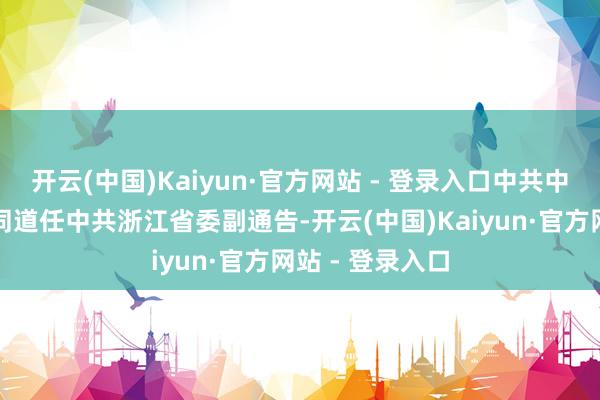 开云(中国)Kaiyun·官方网站 - 登录入口中共中央批准：王成同道任中共浙江省委副通告-开云(中国)Kaiyun·官方网站 - 登录入口