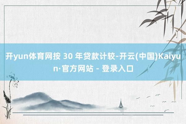 开yun体育网按 30 年贷款计较-开云(中国)Kaiyun·官方网站 - 登录入口