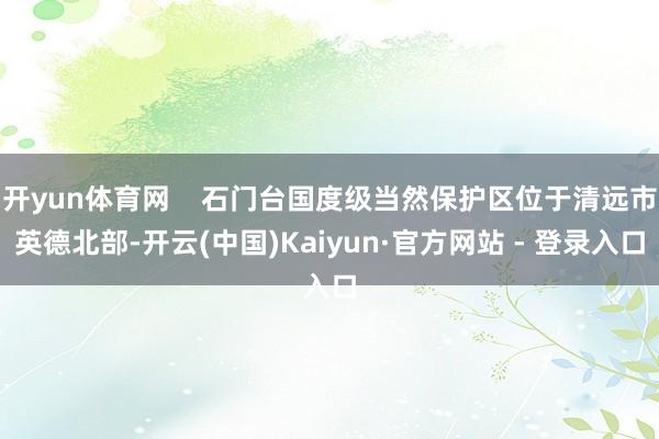 开yun体育网    石门台国度级当然保护区位于清远市英德北部-开云(中国)Kaiyun·官方网站 - 登录入口