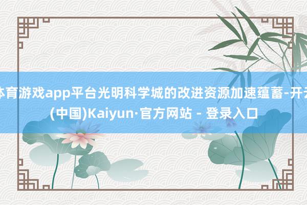 体育游戏app平台光明科学城的改进资源加速蕴蓄-开云(中国)Kaiyun·官方网站 - 登录入口