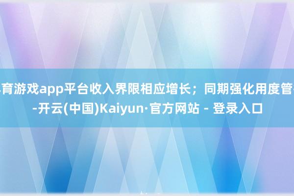 体育游戏app平台收入界限相应增长；同期强化用度管控-开云(中国)Kaiyun·官方网站 - 登录入口