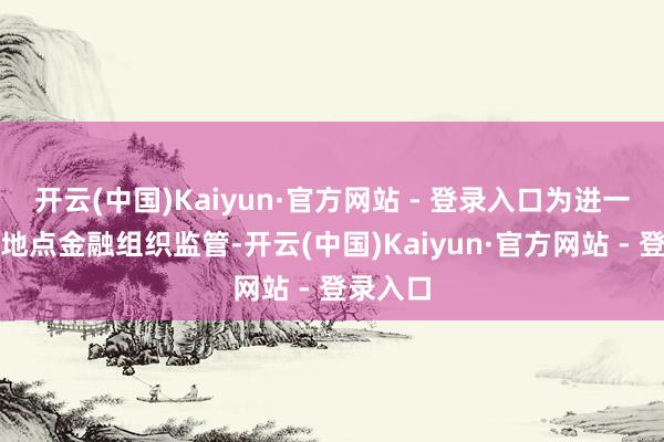 开云(中国)Kaiyun·官方网站 - 登录入口为进一步加强地点金融组织监管-开云(中国)Kaiyun·官方网站 - 登录入口