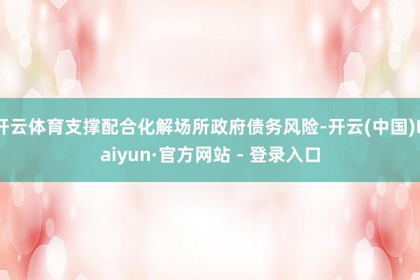 开云体育支撑配合化解场所政府债务风险-开云(中国)Kaiyun·官方网站 - 登录入口