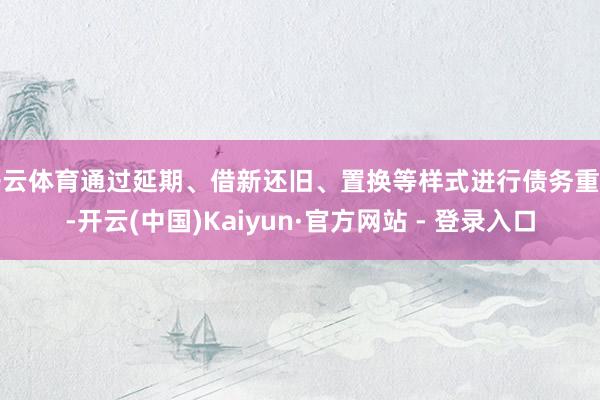 开云体育通过延期、借新还旧、置换等样式进行债务重组-开云(中国)Kaiyun·官方网站 - 登录入口
