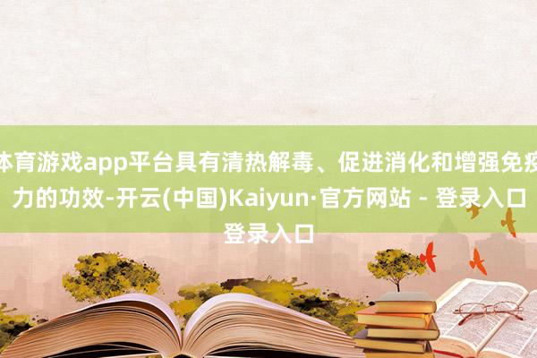 体育游戏app平台具有清热解毒、促进消化和增强免疫力的功效-开云(中国)Kaiyun·官方网站 - 登录入口