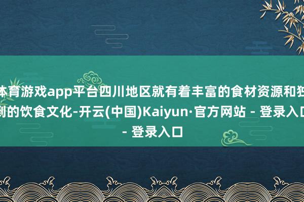 体育游戏app平台四川地区就有着丰富的食材资源和独到的饮食文化-开云(中国)Kaiyun·官方网站 - 登录入口