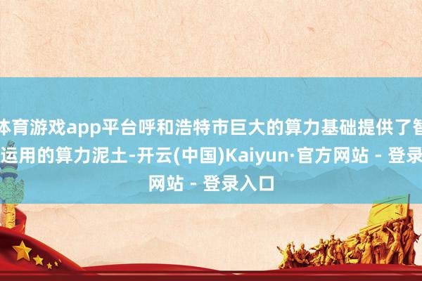 体育游戏app平台呼和浩特市巨大的算力基础提供了智能体运用的算力泥土-开云(中国)Kaiyun·官方网站 - 登录入口