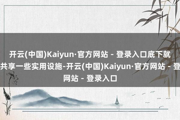 开云(中国)Kaiyun·官方网站 - 登录入口底下就为全国共享一些实用设施-开云(中国)Kaiyun·官方网站 - 登录入口