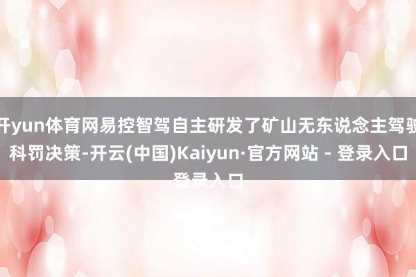 开yun体育网易控智驾自主研发了矿山无东说念主驾驶科罚决策-开云(中国)Kaiyun·官方网站 - 登录入口