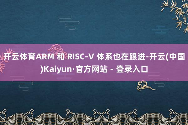 开云体育ARM 和 RISC-V 体系也在跟进-开云(中国)Kaiyun·官方网站 - 登录入口