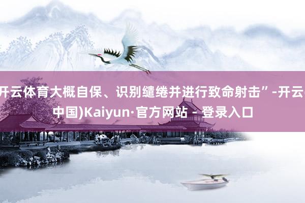 开云体育大概自保、识别缱绻并进行致命射击”-开云(中国)Kaiyun·官方网站 - 登录入口