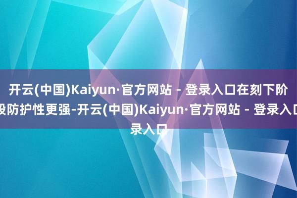 开云(中国)Kaiyun·官方网站 - 登录入口在刻下阶段防护性更强-开云(中国)Kaiyun·官方网站 - 登录入口