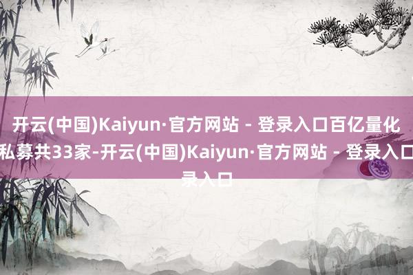 开云(中国)Kaiyun·官方网站 - 登录入口百亿量化私募共33家-开云(中国)Kaiyun·官方网站 - 登录入口