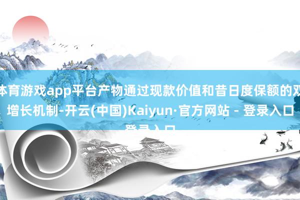 体育游戏app平台产物通过现款价值和昔日度保额的双增长机制-开云(中国)Kaiyun·官方网站 - 登录入口