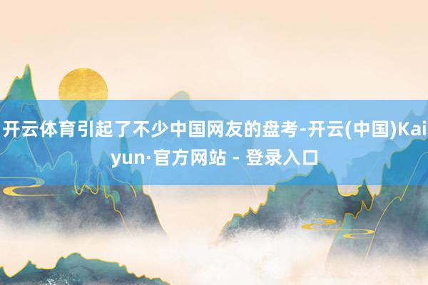 开云体育引起了不少中国网友的盘考-开云(中国)Kaiyun·官方网站 - 登录入口