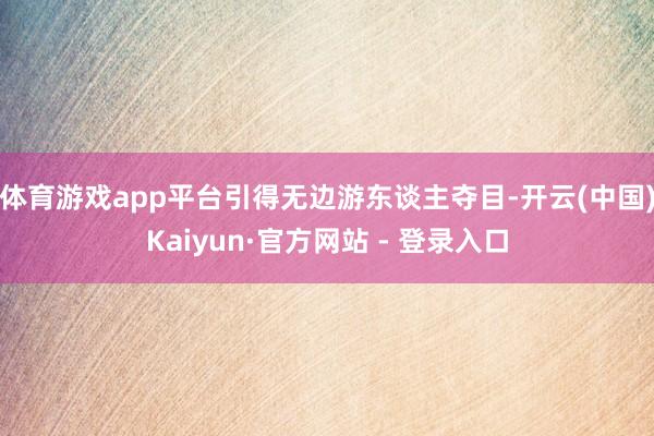 体育游戏app平台引得无边游东谈主夺目-开云(中国)Kaiyun·官方网站 - 登录入口