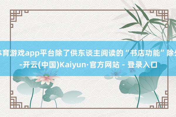 体育游戏app平台除了供东谈主阅读的“书店功能”除外-开云(中国)Kaiyun·官方网站 - 登录入口