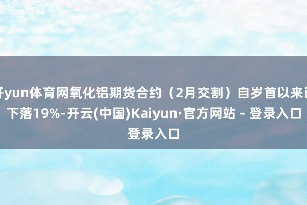 开yun体育网氧化铝期货合约（2月交割）自岁首以来已下落19%-开云(中国)Kaiyun·官方网站 - 登录入口