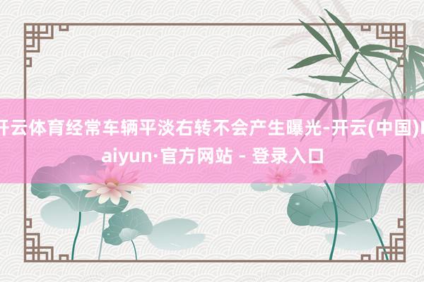 开云体育经常车辆平淡右转不会产生曝光-开云(中国)Kaiyun·官方网站 - 登录入口