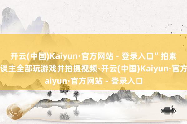 开云(中国)Kaiyun·官方网站 - 登录入口”拍素材指的是两个东谈主全部玩游戏并拍摄视频-开云(中国)Kaiyun·官方网站 - 登录入口