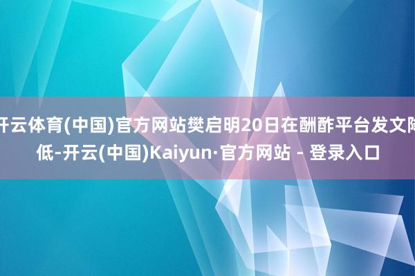 开云体育(中国)官方网站樊启明20日在酬酢平台发文降低-开云(中国)Kaiyun·官方网站 - 登录入口