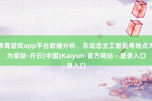 体育游戏app平台数据分析、东说念主工智能等地点尤为紧缺-开云(中国)Kaiyun·官方网站 - 登录入口