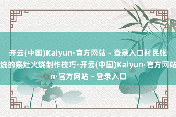 开云(中国)Kaiyun·官方网站 - 登录入口村民张大凤有着传统的祭灶火烧制作技巧-开云(中国)Kaiyun·官方网站 - 登录入口