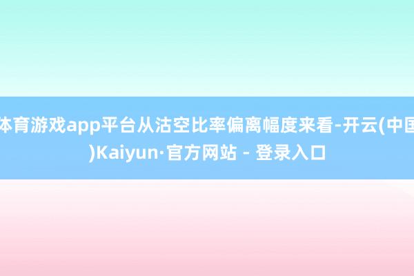 体育游戏app平台从沽空比率偏离幅度来看-开云(中国)Kaiyun·官方网站 - 登录入口