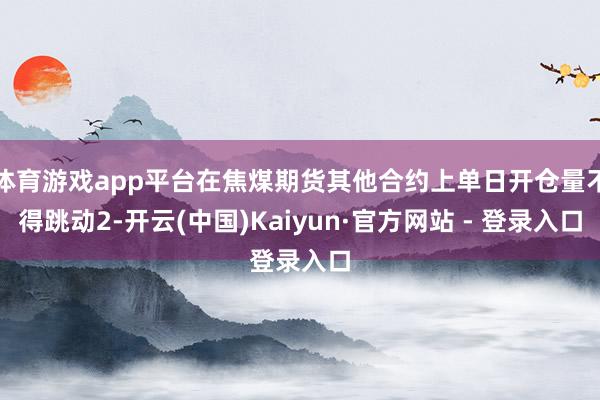 体育游戏app平台在焦煤期货其他合约上单日开仓量不得跳动2-开云(中国)Kaiyun·官方网站 - 登录入口