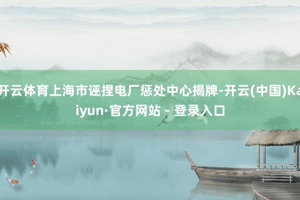 开云体育上海市诬捏电厂惩处中心揭牌-开云(中国)Kaiyun·官方网站 - 登录入口