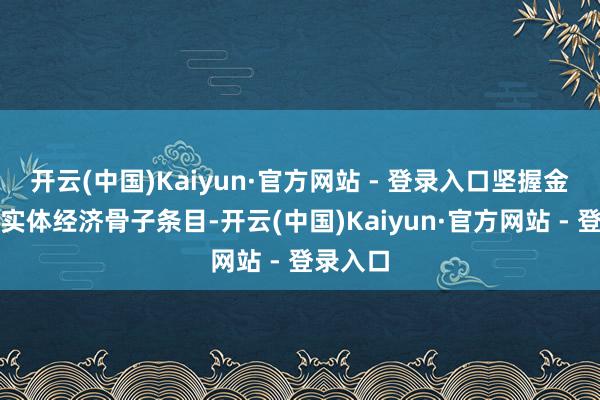 开云(中国)Kaiyun·官方网站 - 登录入口坚握金融服求实体经济骨子条目-开云(中国)Kaiyun·官方网站 - 登录入口