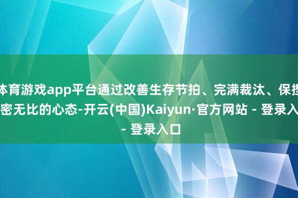 体育游戏app平台通过改善生存节拍、完满裁汰、保捏致密无比的心态-开云(中国)Kaiyun·官方网站 - 登录入口