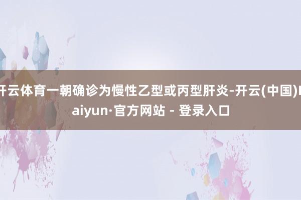开云体育一朝确诊为慢性乙型或丙型肝炎-开云(中国)Kaiyun·官方网站 - 登录入口