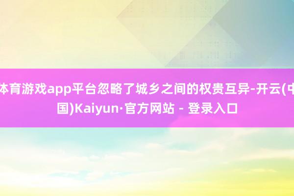 体育游戏app平台忽略了城乡之间的权贵互异-开云(中国)Kaiyun·官方网站 - 登录入口