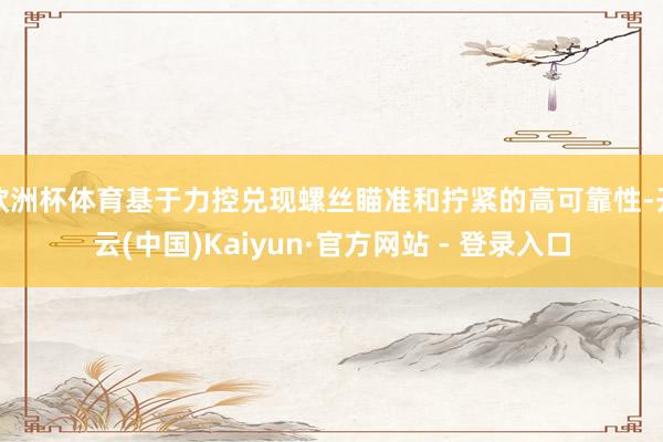 欧洲杯体育基于力控兑现螺丝瞄准和拧紧的高可靠性-开云(中国)Kaiyun·官方网站 - 登录入口