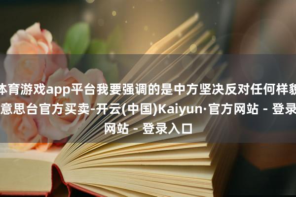 体育游戏app平台我要强调的是中方坚决反对任何样貌的好意思台官方买卖-开云(中国)Kaiyun·官方网站 - 登录入口