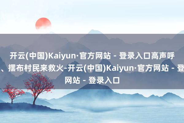 开云(中国)Kaiyun·官方网站 - 登录入口高声呼喊父母、摆布村民来救火-开云(中国)Kaiyun·官方网站 - 登录入口