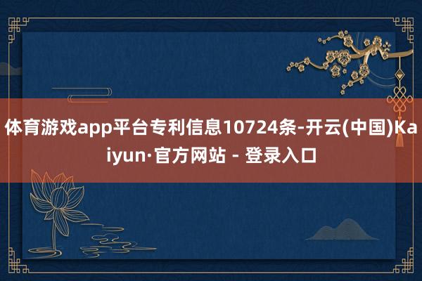 体育游戏app平台专利信息10724条-开云(中国)Kaiyun·官方网站 - 登录入口