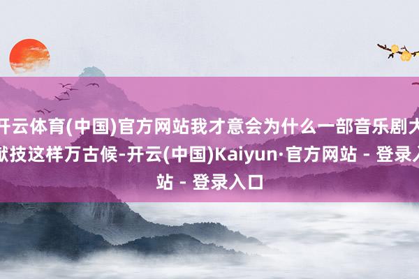 开云体育(中国)官方网站我才意会为什么一部音乐剧大概献技这样万古候-开云(中国)Kaiyun·官方网站 - 登录入口