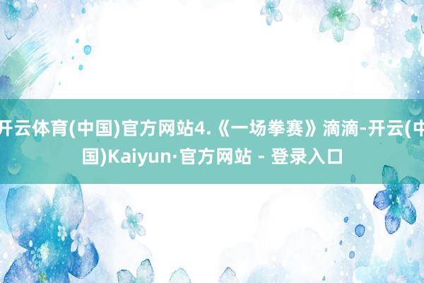 开云体育(中国)官方网站4.《一场拳赛》滴滴-开云(中国)Kaiyun·官方网站 - 登录入口