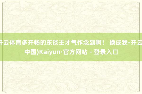 开云体育多开畅的东谈主才气作念到啊！ 换成我-开云(中国)Kaiyun·官方网站 - 登录入口