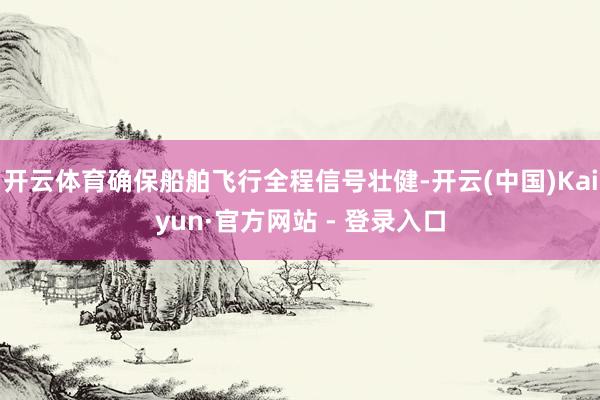 开云体育确保船舶飞行全程信号壮健-开云(中国)Kaiyun·官方网站 - 登录入口