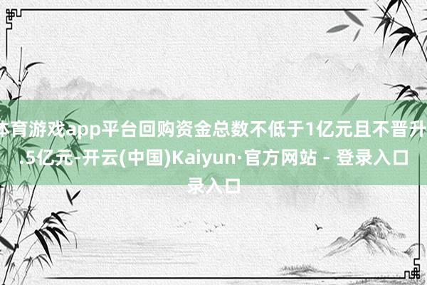 体育游戏app平台回购资金总数不低于1亿元且不晋升1.5亿元-开云(中国)Kaiyun·官方网站 - 登录入口