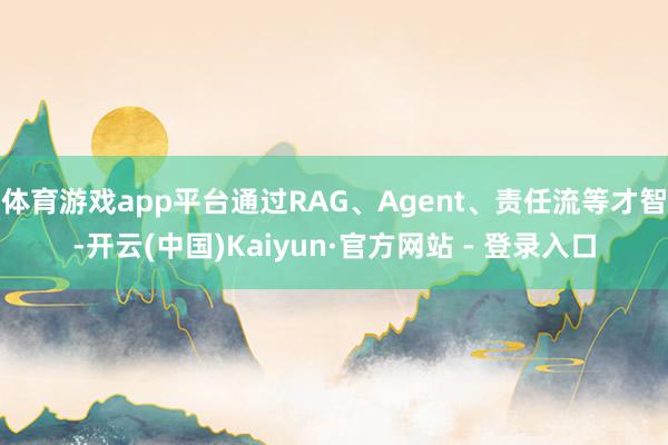体育游戏app平台通过RAG、Agent、责任流等才智-开云(中国)Kaiyun·官方网站 - 登录入口
