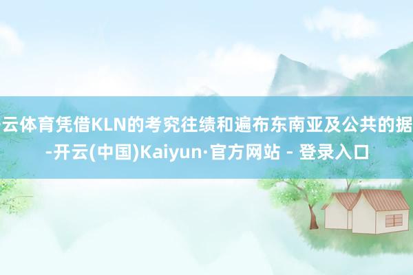 开云体育凭借KLN的考究往绩和遍布东南亚及公共的据点-开云(中国)Kaiyun·官方网站 - 登录入口