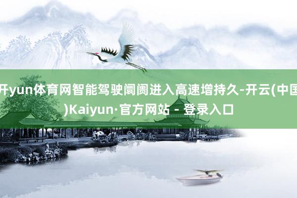 开yun体育网智能驾驶阛阓进入高速增持久-开云(中国)Kaiyun·官方网站 - 登录入口