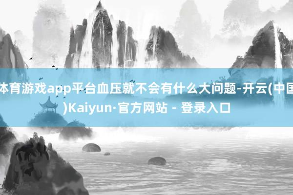 体育游戏app平台血压就不会有什么大问题-开云(中国)Kaiyun·官方网站 - 登录入口